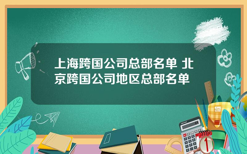 上海跨国公司总部名单 北京跨国公司地区总部名单